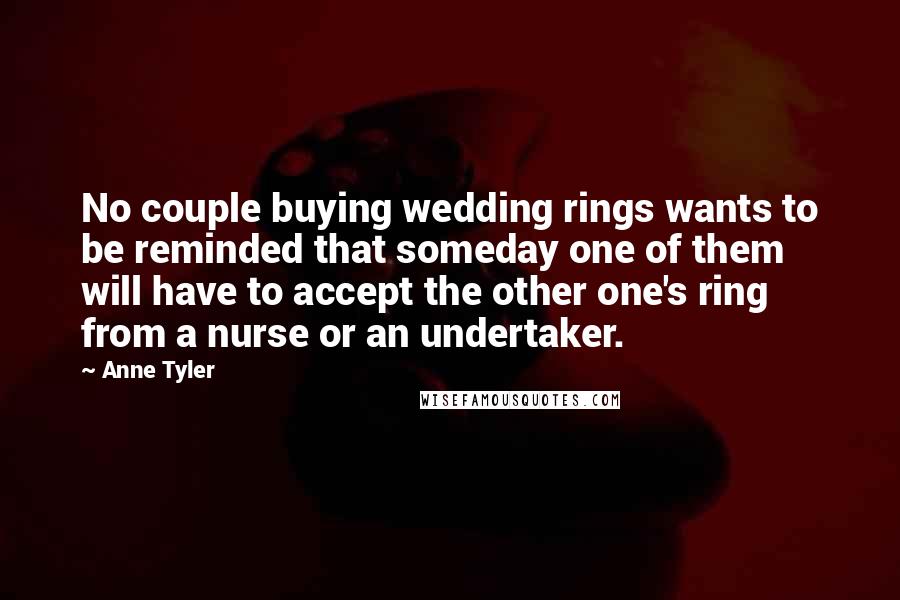 Anne Tyler Quotes: No couple buying wedding rings wants to be reminded that someday one of them will have to accept the other one's ring from a nurse or an undertaker.