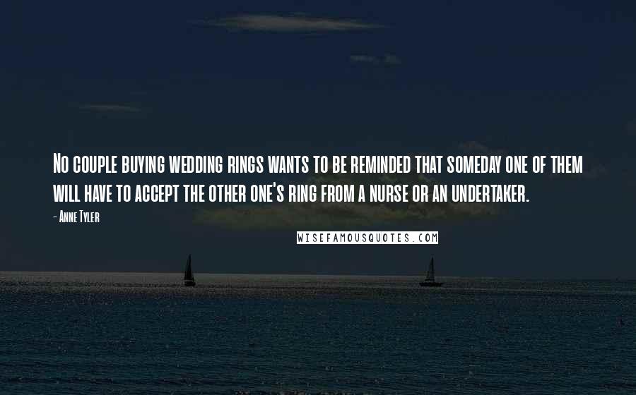 Anne Tyler Quotes: No couple buying wedding rings wants to be reminded that someday one of them will have to accept the other one's ring from a nurse or an undertaker.