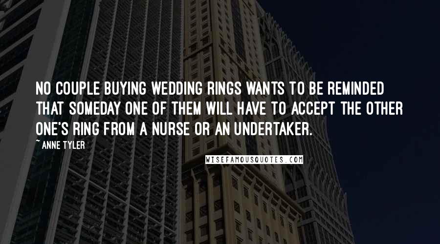 Anne Tyler Quotes: No couple buying wedding rings wants to be reminded that someday one of them will have to accept the other one's ring from a nurse or an undertaker.