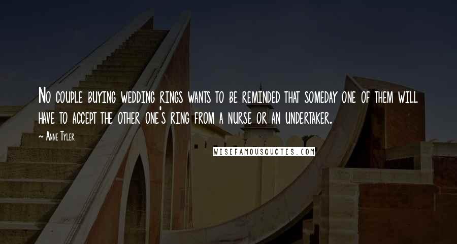 Anne Tyler Quotes: No couple buying wedding rings wants to be reminded that someday one of them will have to accept the other one's ring from a nurse or an undertaker.