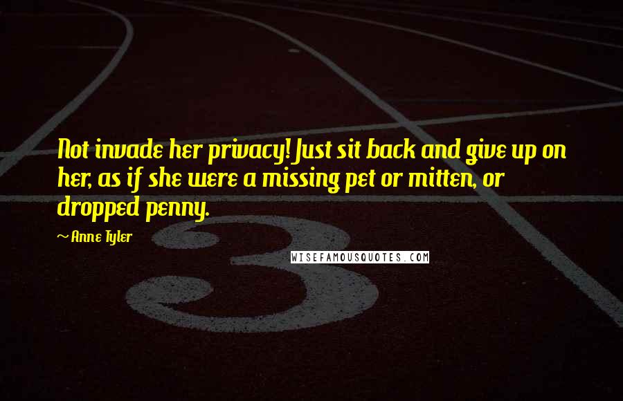 Anne Tyler Quotes: Not invade her privacy! Just sit back and give up on her, as if she were a missing pet or mitten, or dropped penny.