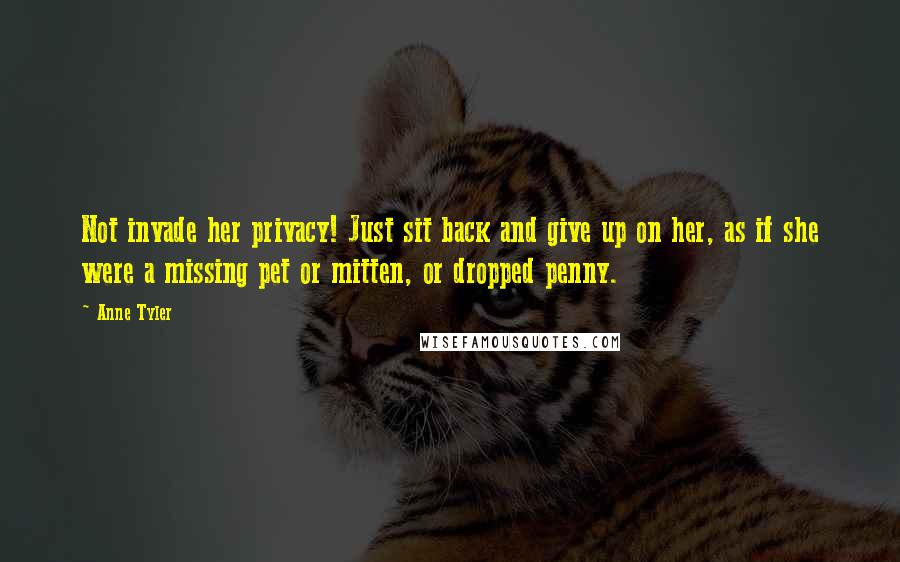 Anne Tyler Quotes: Not invade her privacy! Just sit back and give up on her, as if she were a missing pet or mitten, or dropped penny.