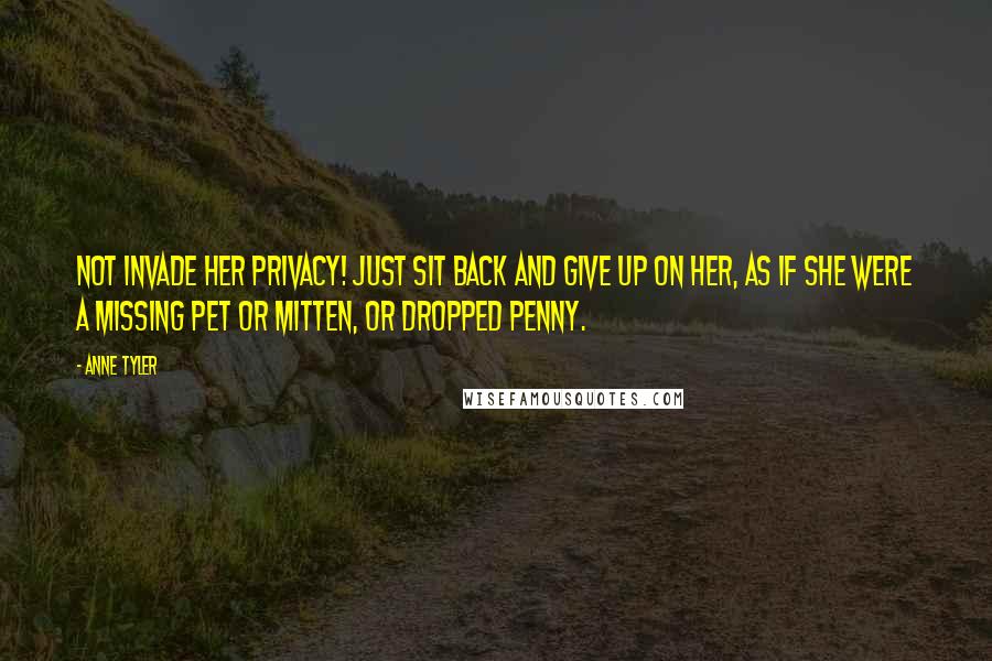 Anne Tyler Quotes: Not invade her privacy! Just sit back and give up on her, as if she were a missing pet or mitten, or dropped penny.