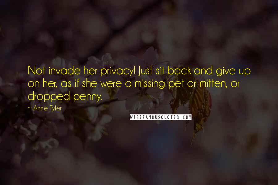 Anne Tyler Quotes: Not invade her privacy! Just sit back and give up on her, as if she were a missing pet or mitten, or dropped penny.