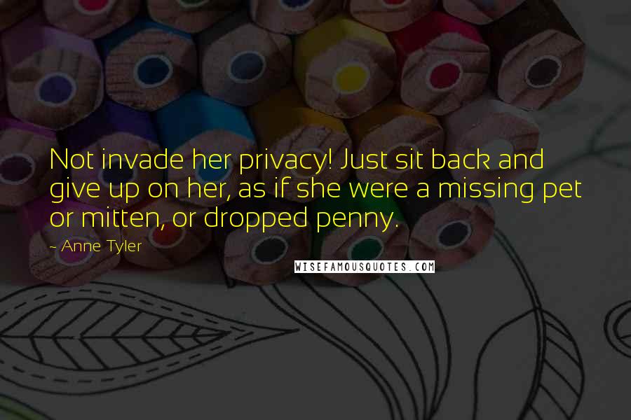 Anne Tyler Quotes: Not invade her privacy! Just sit back and give up on her, as if she were a missing pet or mitten, or dropped penny.