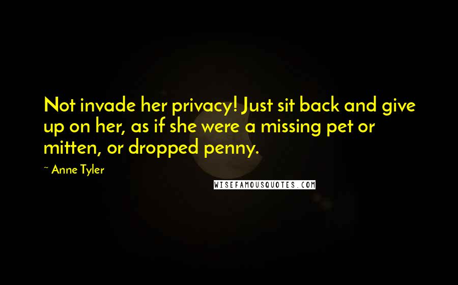 Anne Tyler Quotes: Not invade her privacy! Just sit back and give up on her, as if she were a missing pet or mitten, or dropped penny.