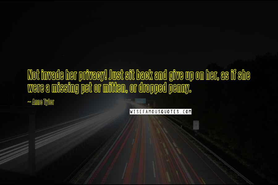 Anne Tyler Quotes: Not invade her privacy! Just sit back and give up on her, as if she were a missing pet or mitten, or dropped penny.