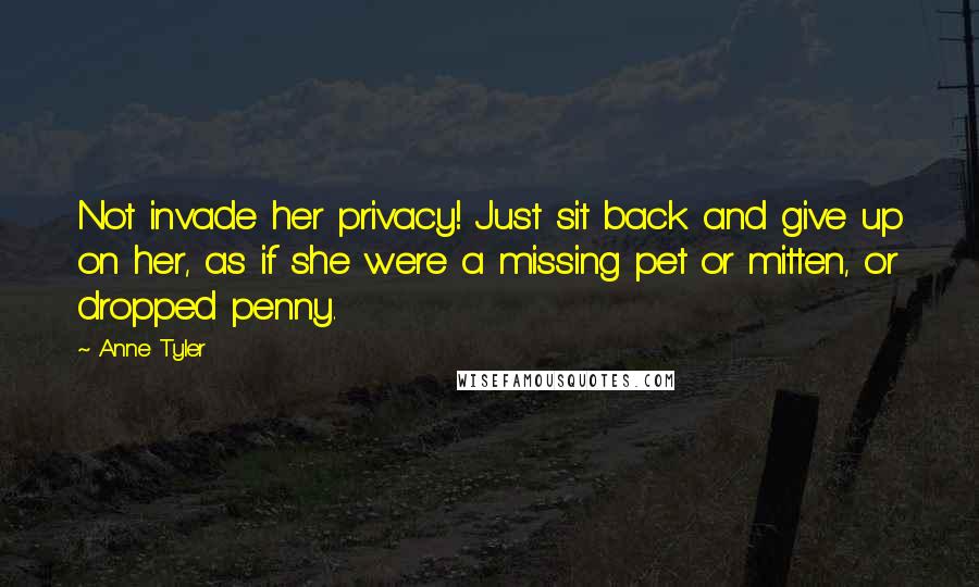 Anne Tyler Quotes: Not invade her privacy! Just sit back and give up on her, as if she were a missing pet or mitten, or dropped penny.