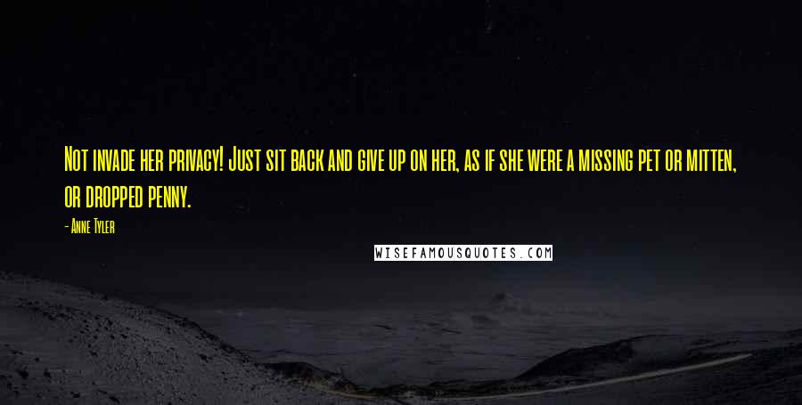 Anne Tyler Quotes: Not invade her privacy! Just sit back and give up on her, as if she were a missing pet or mitten, or dropped penny.