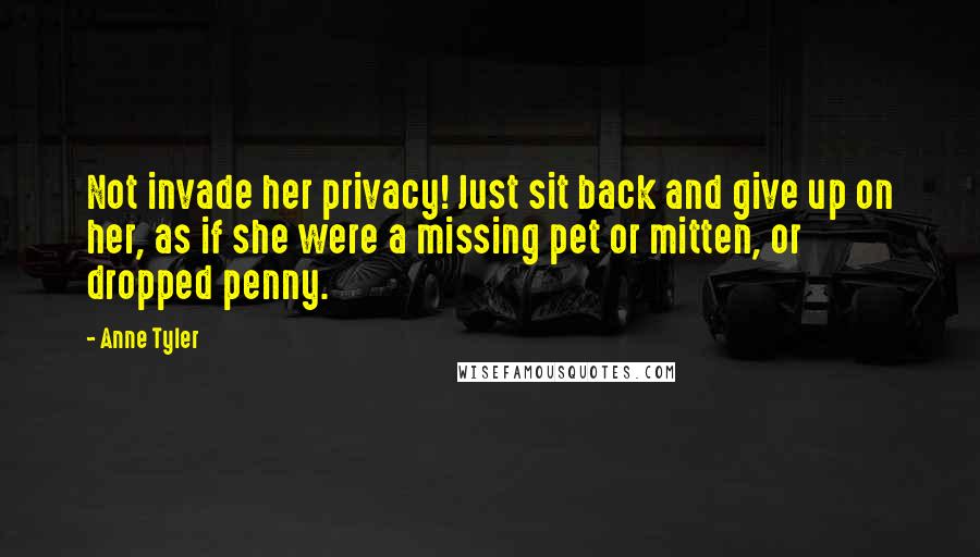 Anne Tyler Quotes: Not invade her privacy! Just sit back and give up on her, as if she were a missing pet or mitten, or dropped penny.