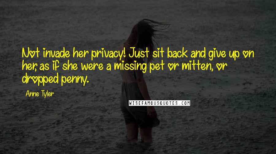 Anne Tyler Quotes: Not invade her privacy! Just sit back and give up on her, as if she were a missing pet or mitten, or dropped penny.