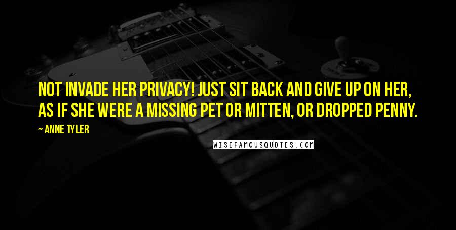 Anne Tyler Quotes: Not invade her privacy! Just sit back and give up on her, as if she were a missing pet or mitten, or dropped penny.