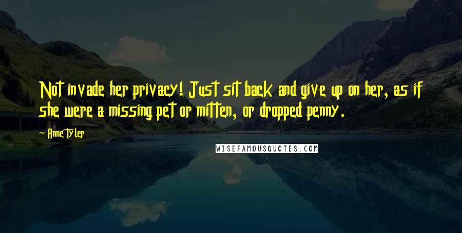 Anne Tyler Quotes: Not invade her privacy! Just sit back and give up on her, as if she were a missing pet or mitten, or dropped penny.