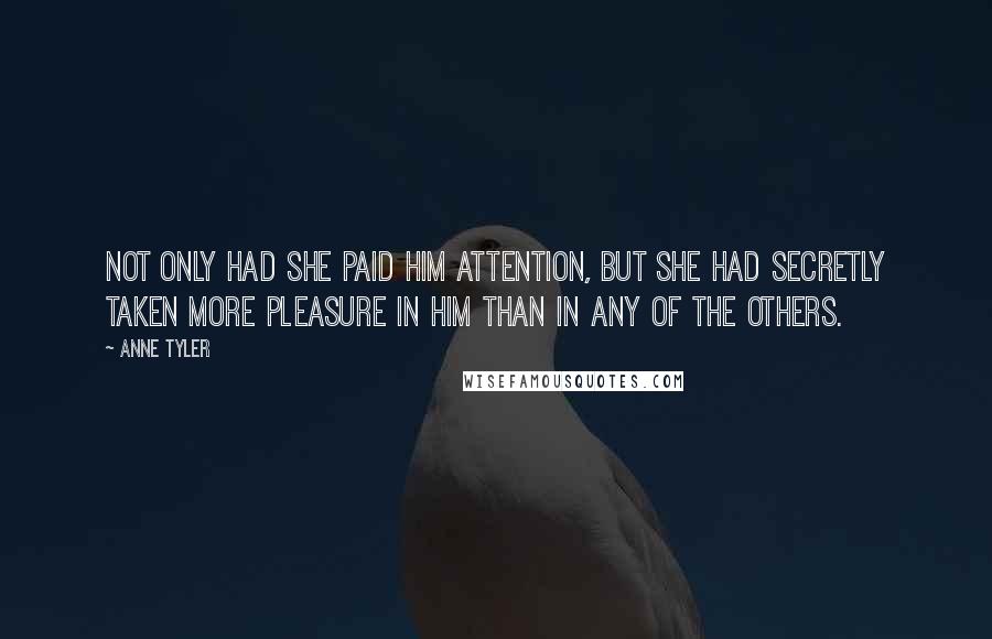 Anne Tyler Quotes: Not only had she paid him attention, but she had secretly taken more pleasure in him than in any of the others.