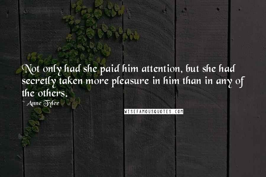 Anne Tyler Quotes: Not only had she paid him attention, but she had secretly taken more pleasure in him than in any of the others.