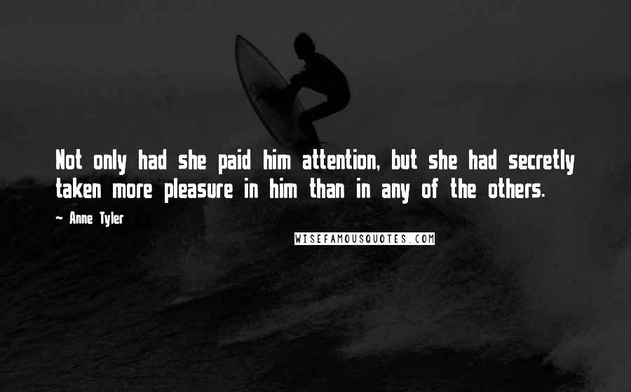 Anne Tyler Quotes: Not only had she paid him attention, but she had secretly taken more pleasure in him than in any of the others.