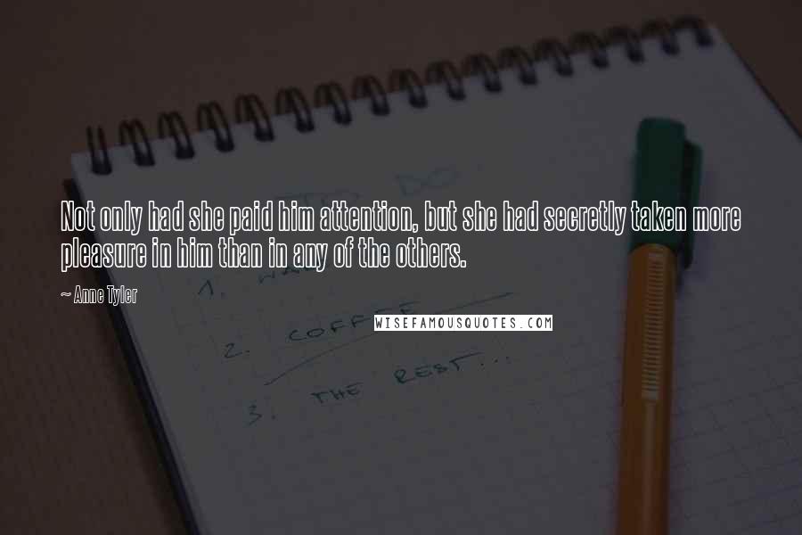 Anne Tyler Quotes: Not only had she paid him attention, but she had secretly taken more pleasure in him than in any of the others.