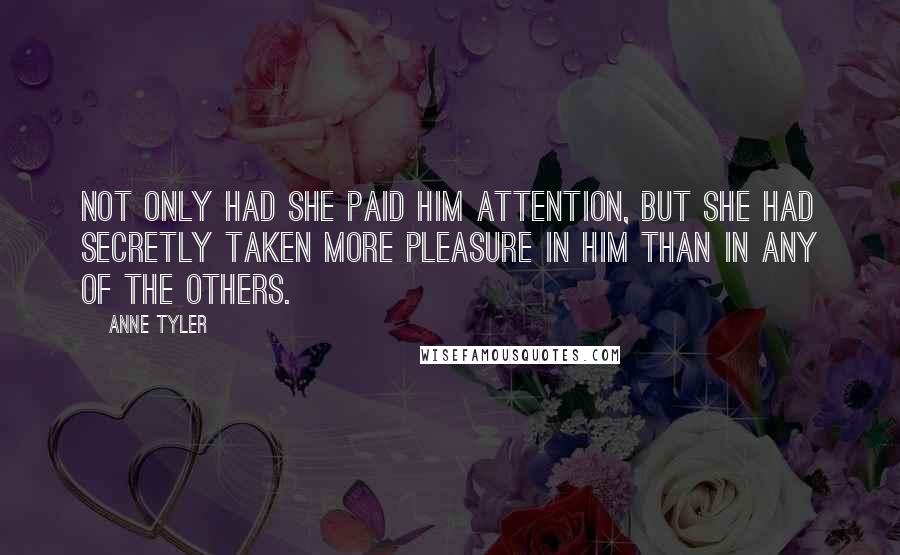 Anne Tyler Quotes: Not only had she paid him attention, but she had secretly taken more pleasure in him than in any of the others.