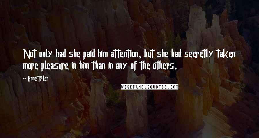 Anne Tyler Quotes: Not only had she paid him attention, but she had secretly taken more pleasure in him than in any of the others.