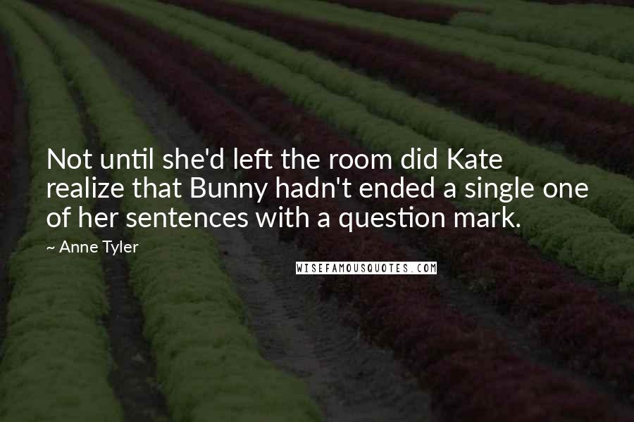 Anne Tyler Quotes: Not until she'd left the room did Kate realize that Bunny hadn't ended a single one of her sentences with a question mark.