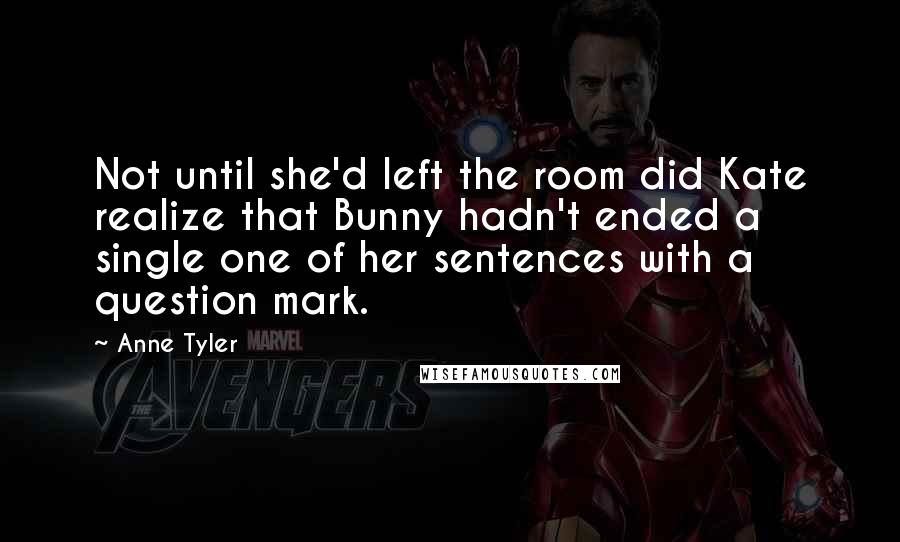 Anne Tyler Quotes: Not until she'd left the room did Kate realize that Bunny hadn't ended a single one of her sentences with a question mark.
