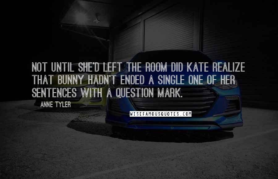 Anne Tyler Quotes: Not until she'd left the room did Kate realize that Bunny hadn't ended a single one of her sentences with a question mark.