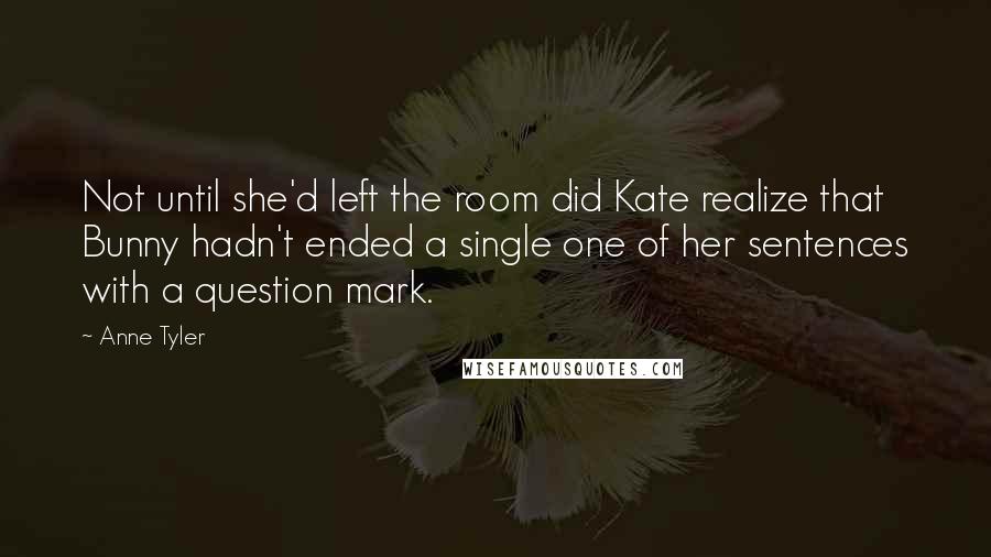 Anne Tyler Quotes: Not until she'd left the room did Kate realize that Bunny hadn't ended a single one of her sentences with a question mark.
