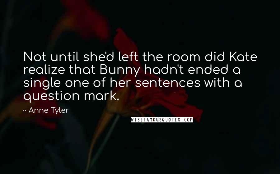 Anne Tyler Quotes: Not until she'd left the room did Kate realize that Bunny hadn't ended a single one of her sentences with a question mark.