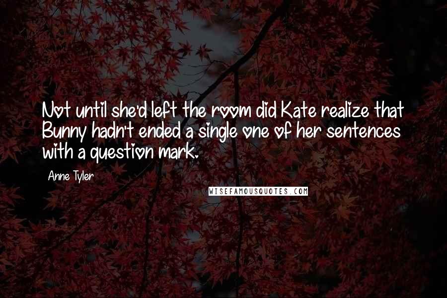 Anne Tyler Quotes: Not until she'd left the room did Kate realize that Bunny hadn't ended a single one of her sentences with a question mark.