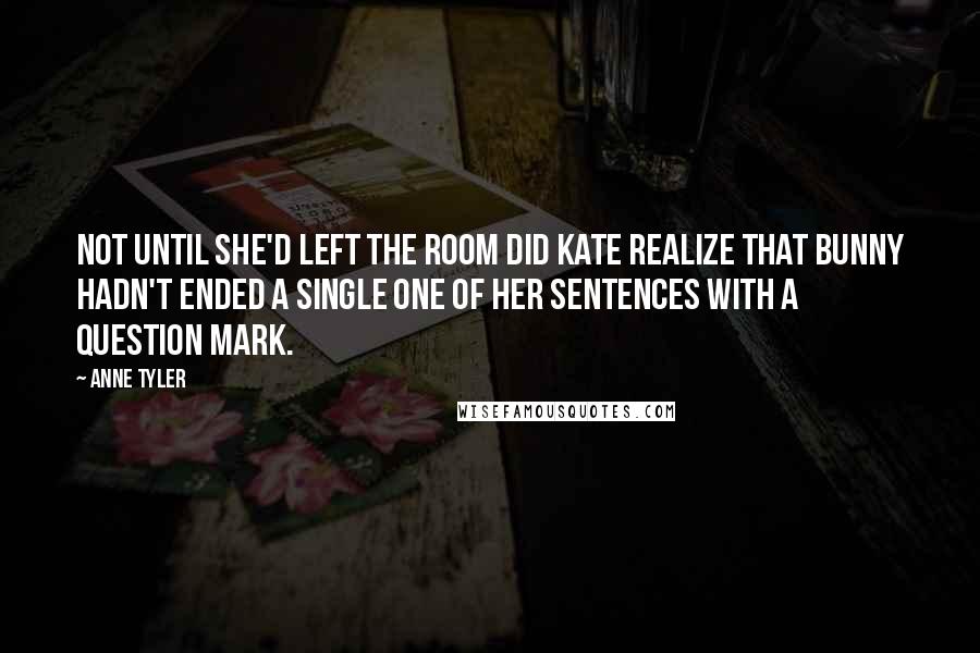 Anne Tyler Quotes: Not until she'd left the room did Kate realize that Bunny hadn't ended a single one of her sentences with a question mark.