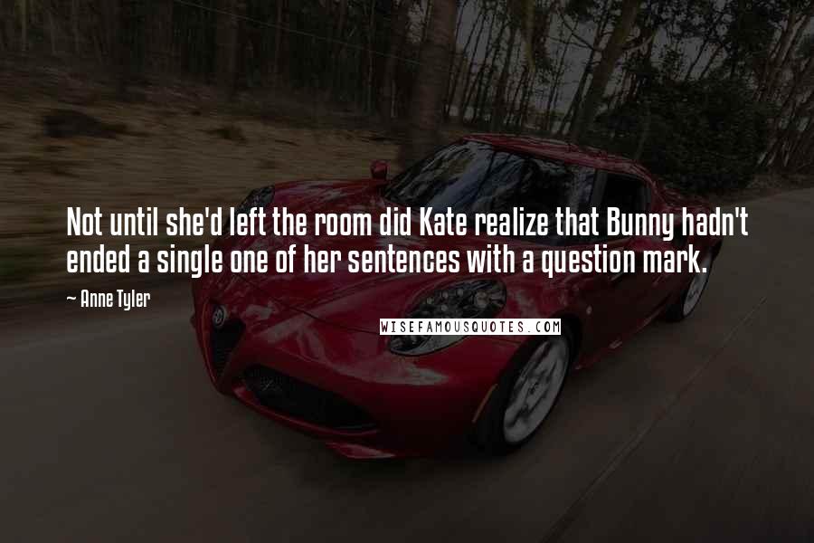 Anne Tyler Quotes: Not until she'd left the room did Kate realize that Bunny hadn't ended a single one of her sentences with a question mark.
