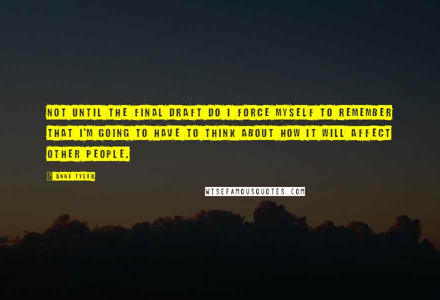 Anne Tyler Quotes: Not until the final draft do I force myself to remember that I'm going to have to think about how it will affect other people.