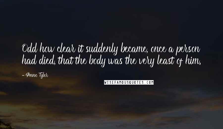 Anne Tyler Quotes: Odd how clear it suddenly became, once a person had died, that the body was the very least of him.