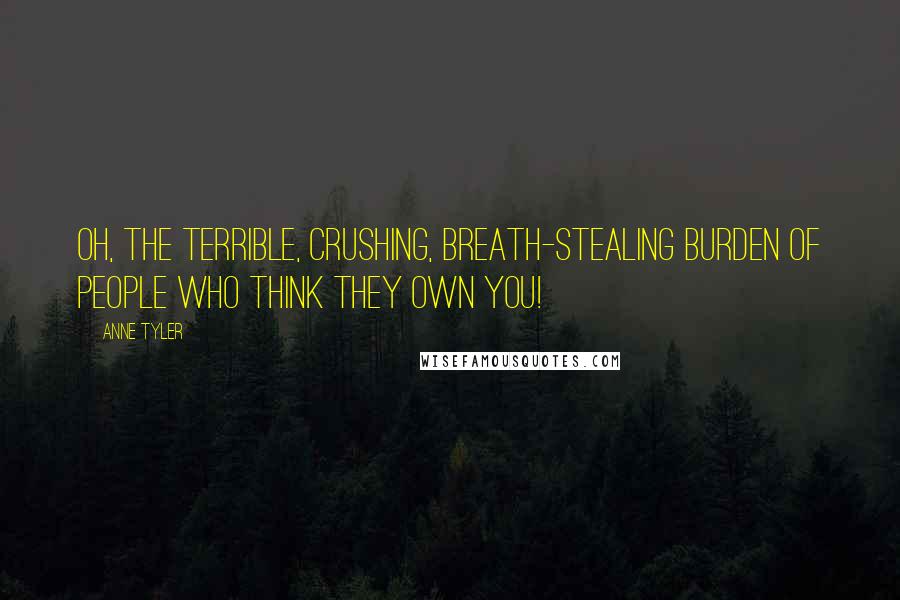 Anne Tyler Quotes: Oh, the terrible, crushing, breath-stealing burden of people who think they own you!