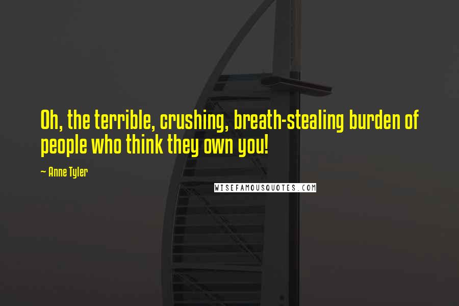 Anne Tyler Quotes: Oh, the terrible, crushing, breath-stealing burden of people who think they own you!