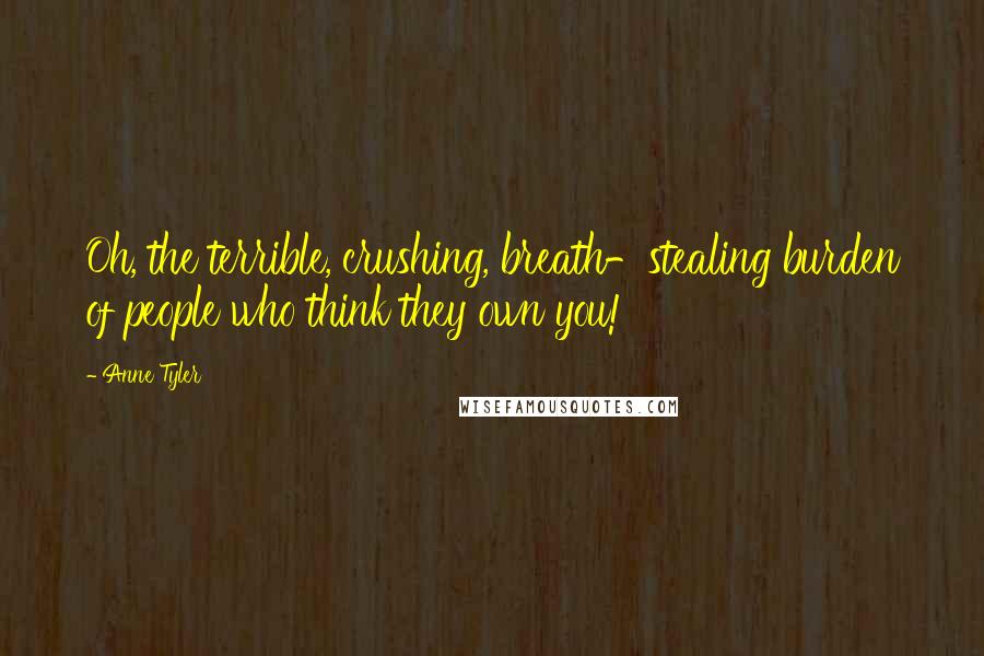 Anne Tyler Quotes: Oh, the terrible, crushing, breath-stealing burden of people who think they own you!