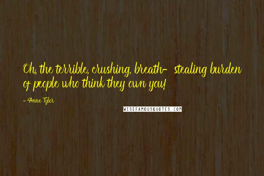 Anne Tyler Quotes: Oh, the terrible, crushing, breath-stealing burden of people who think they own you!