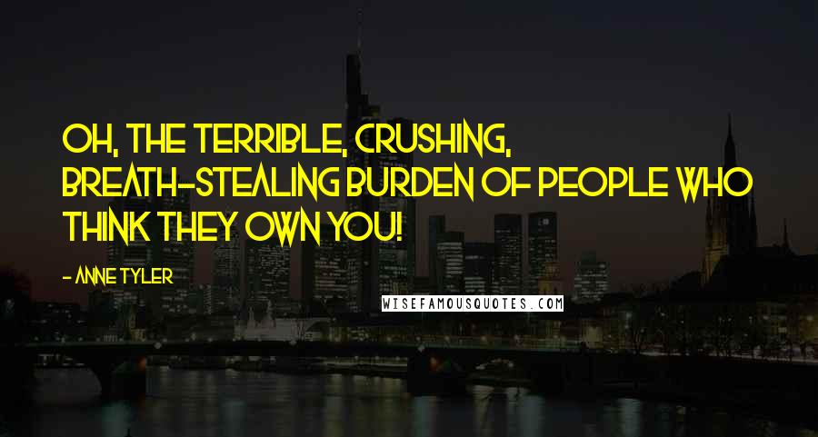 Anne Tyler Quotes: Oh, the terrible, crushing, breath-stealing burden of people who think they own you!