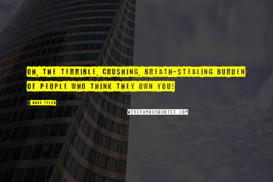 Anne Tyler Quotes: Oh, the terrible, crushing, breath-stealing burden of people who think they own you!