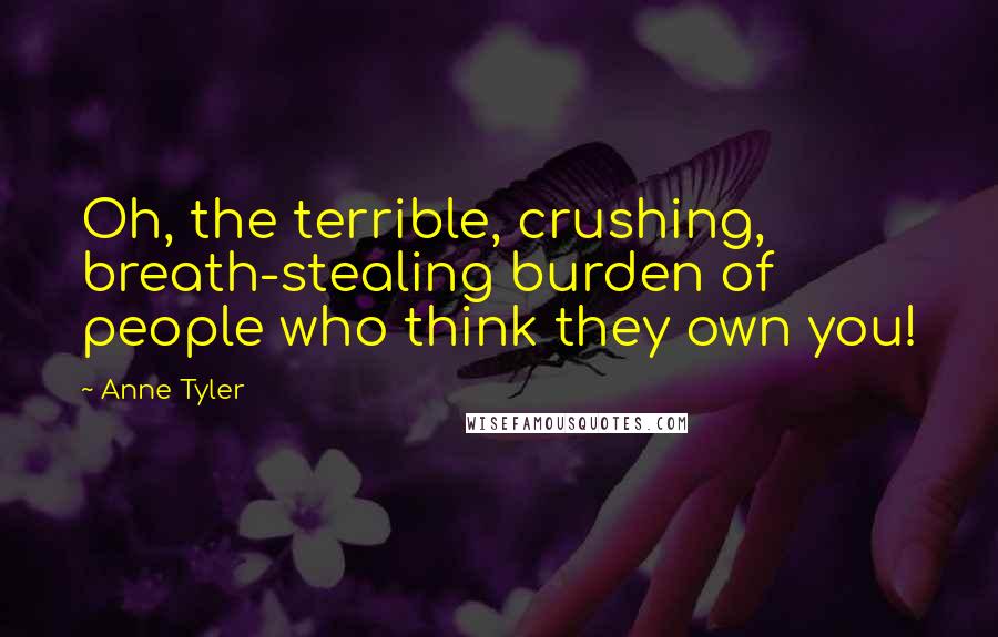 Anne Tyler Quotes: Oh, the terrible, crushing, breath-stealing burden of people who think they own you!