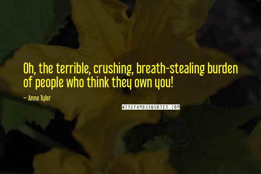 Anne Tyler Quotes: Oh, the terrible, crushing, breath-stealing burden of people who think they own you!