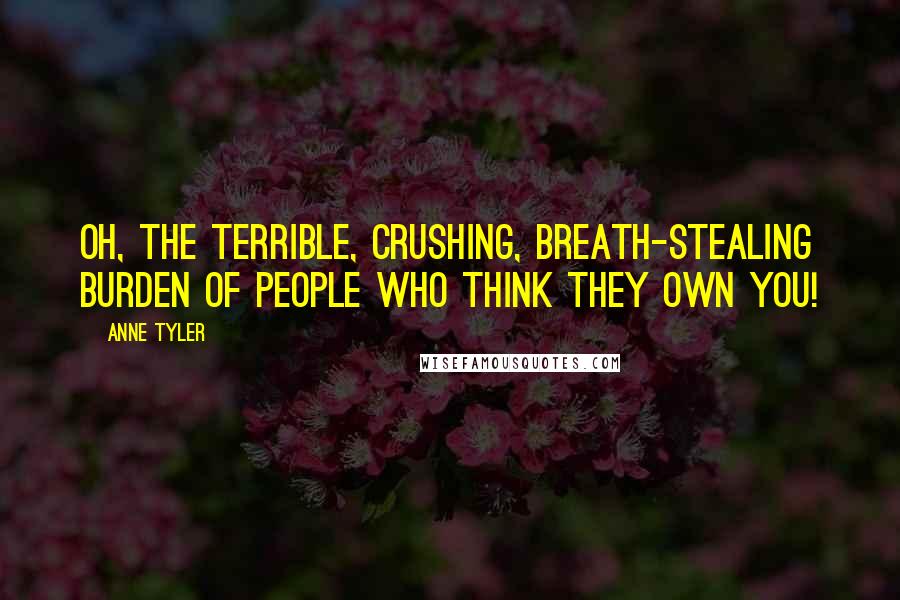 Anne Tyler Quotes: Oh, the terrible, crushing, breath-stealing burden of people who think they own you!