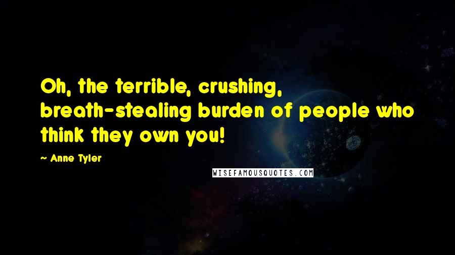 Anne Tyler Quotes: Oh, the terrible, crushing, breath-stealing burden of people who think they own you!