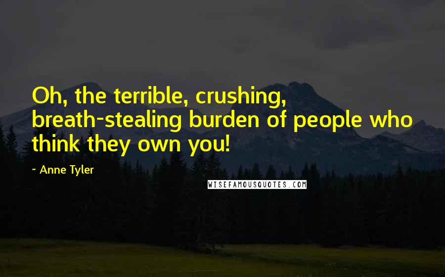 Anne Tyler Quotes: Oh, the terrible, crushing, breath-stealing burden of people who think they own you!