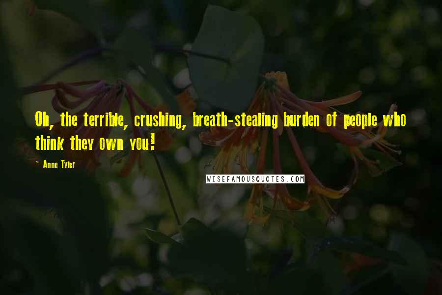 Anne Tyler Quotes: Oh, the terrible, crushing, breath-stealing burden of people who think they own you!