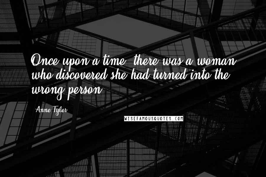 Anne Tyler Quotes: Once upon a time, there was a woman who discovered she had turned into the wrong person.