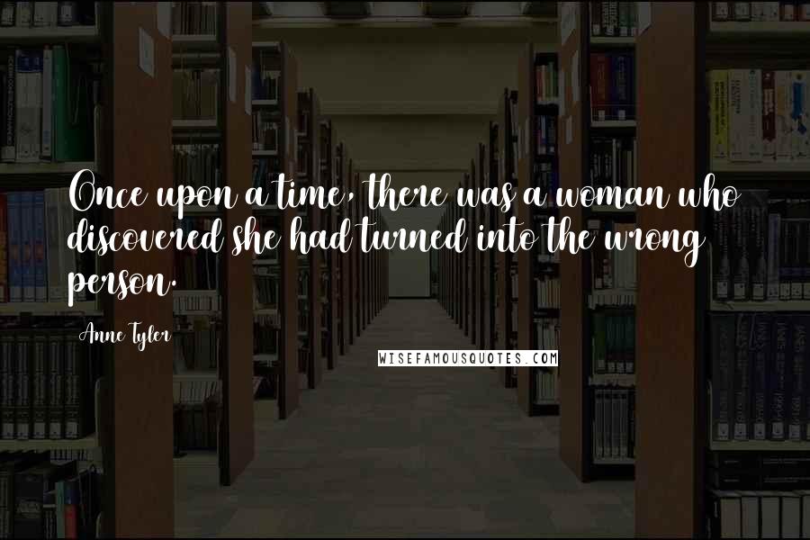 Anne Tyler Quotes: Once upon a time, there was a woman who discovered she had turned into the wrong person.