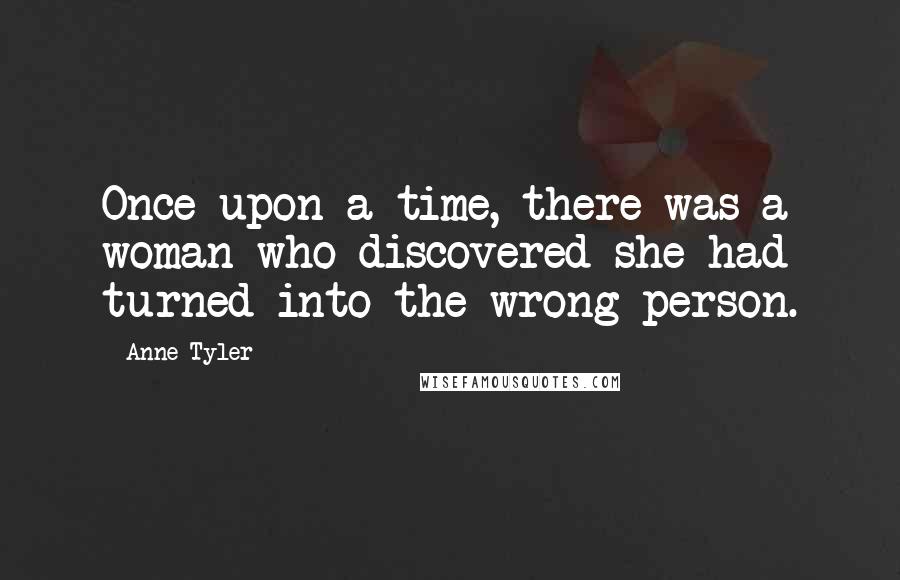 Anne Tyler Quotes: Once upon a time, there was a woman who discovered she had turned into the wrong person.