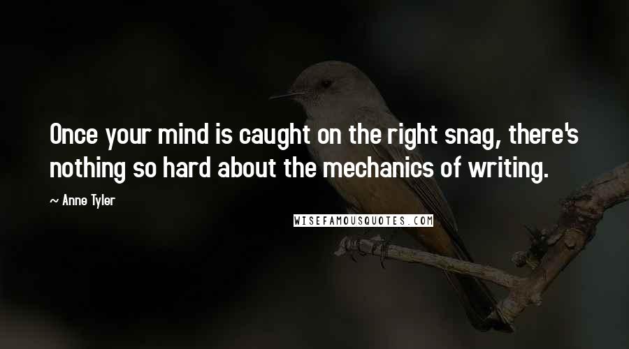 Anne Tyler Quotes: Once your mind is caught on the right snag, there's nothing so hard about the mechanics of writing.