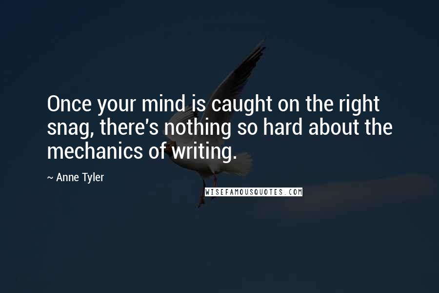 Anne Tyler Quotes: Once your mind is caught on the right snag, there's nothing so hard about the mechanics of writing.